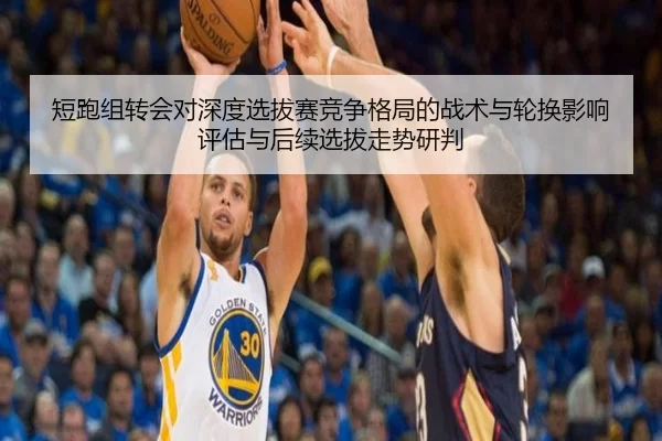 短跑组转会对深度选拔赛竞争格局的战术与轮换影响评估与后续选拔走势研判