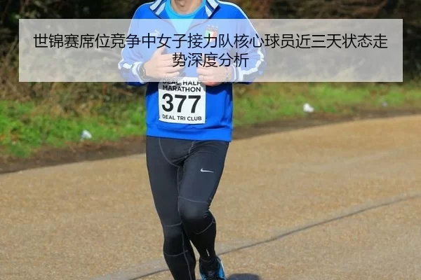 世锦赛席位竞争中女子接力队核心球员近三天状态走势深度分析