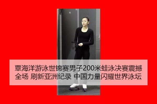 覃海洋游泳世锦赛男子200米蛙泳决赛震撼全场 刷新亚洲纪录 中国力量闪耀世界泳坛